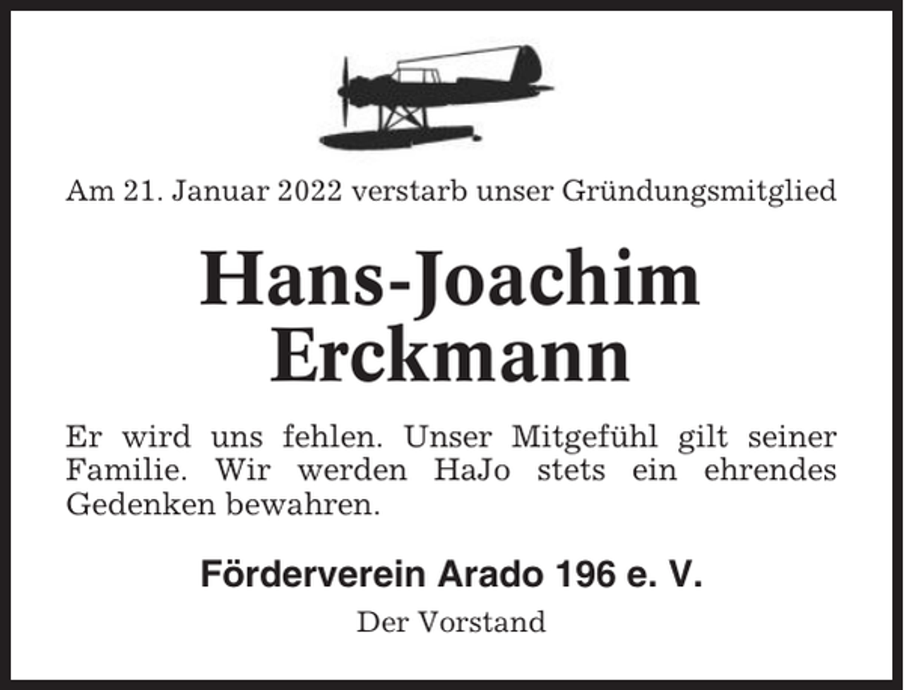 <p>Am 21. Januar 2022 verstarb unser Gründungsmitglied</p><p>Hans-Joachim<br />Erckmann<br />Er wird uns fehlen. Unser Mitgefühl gilt seiner<br />Familie. Wir werden HaJo stets ein ehrendes<br />Gedenken bewahren.</p><p>Förderverein Arado 196 e. V.<br />Der Vorstand</p>