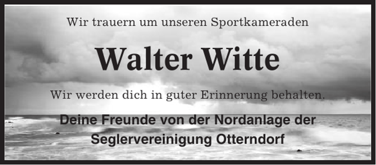 <p>Wir trauern um unseren Sportkameraden</p><p>Walter Witte<br />Wir werden dich in guter Erinnerung behalten.</p><p>Deine Freunde von der Nordanlage der<br />Seglervereinigung Otterndorf</p>