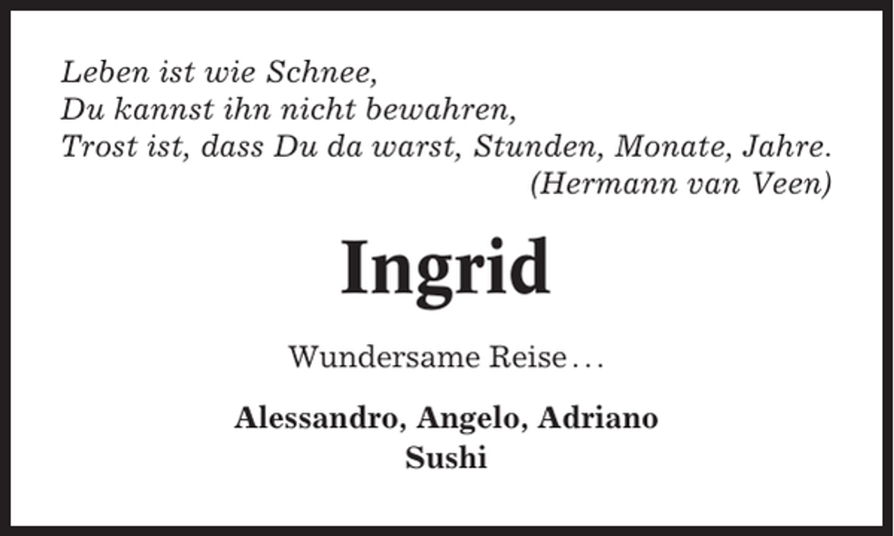 <p>Leben ist wie Schnee,<br />Du kannst ihn nicht bewahren,<br />Trost ist, dass Du da warst, Stunden, Monate, Jahre.<br />(Hermann van Veen)</p><p>Ingrid<br />Wundersame Reise . . .<br />Alessandro, Angelo, Adriano<br />Sushi</p>