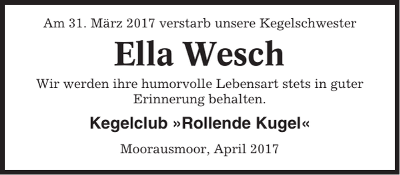 <p>Am 31. März 2017 verstarb unsere Kegelschwester</p><p>Ella Wesch<br />Wir werden ihre humorvolle Lebensart stets in guter<br />Erinnerung behalten.</p><p>Kegelclub »Rollende Kugel«<br />Moorausmoor, April 2017</p>