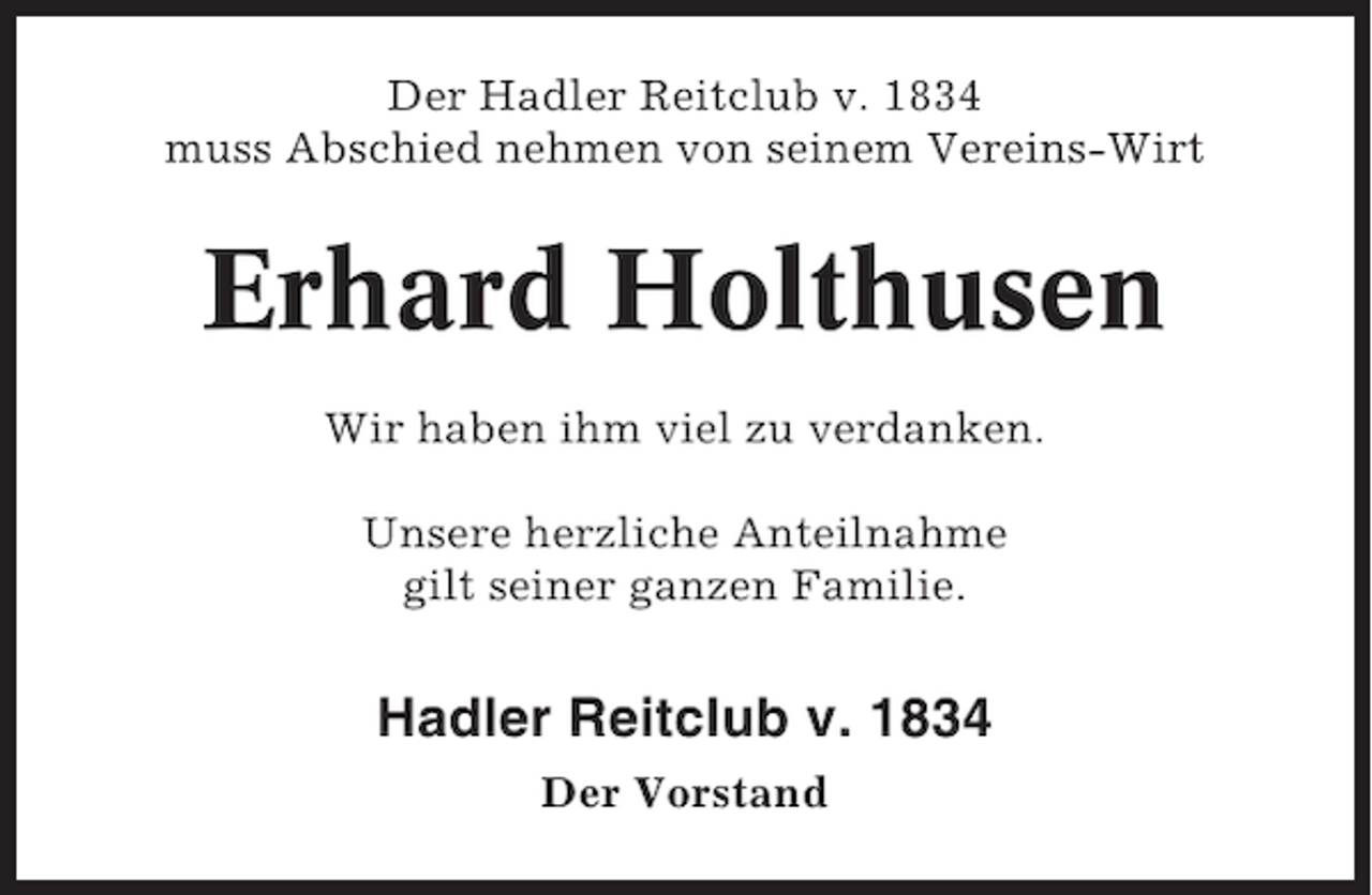 <p>Der Hadler Reitclub v. 1834<br />muss Abschied nehmen von seinem Vereins-Wirt</p><p>Erhard Holthusen<br />Wir haben ihm viel zu verdanken.<br />Unsere herzliche Anteilnahme<br />gilt seiner ganzen Familie.</p><p>Hadler Reitclub v. 1834<br />Der Vorstand</p>