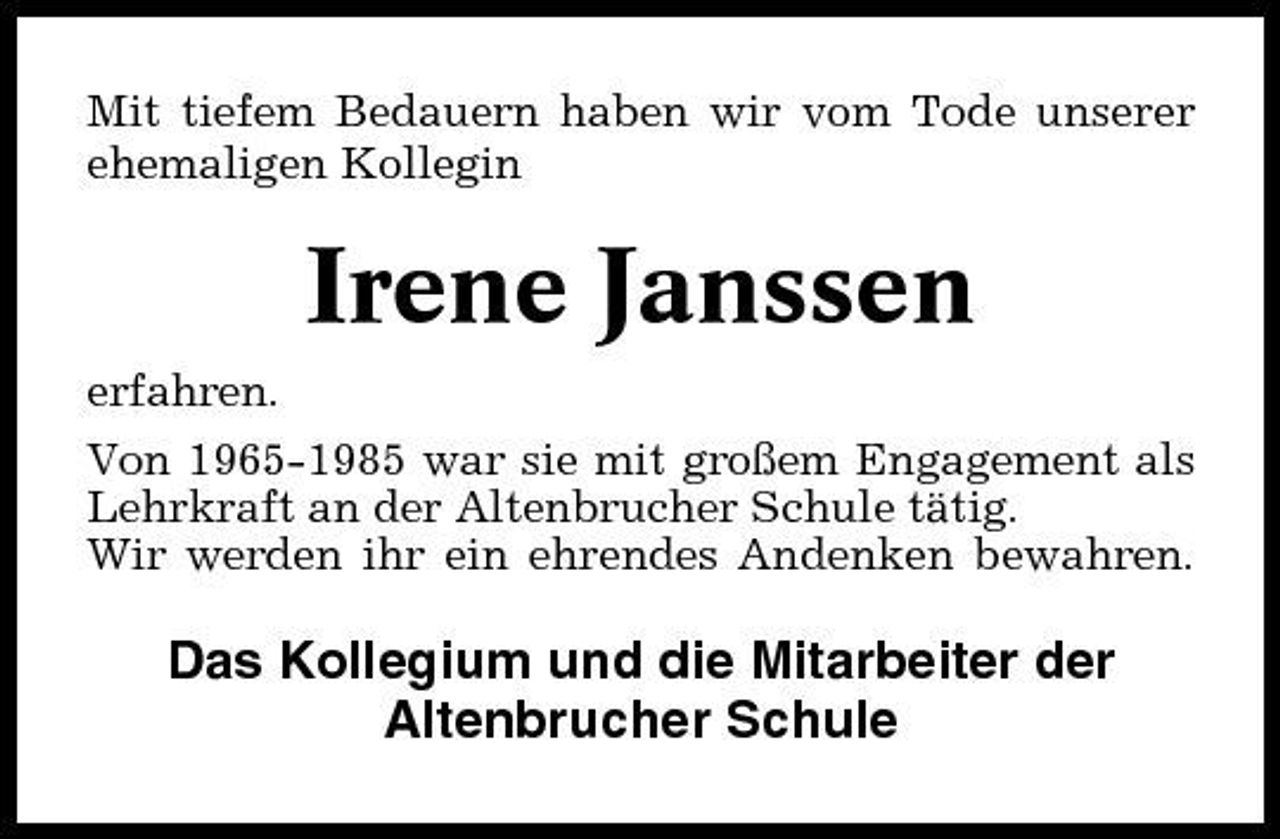 <p>Mit tiefem Bedauern haben wir vom Tode unserer ehemaligen Kollegin</p><p>Irene Janssen<br />erfahren. Von 1965-1985 war sie mit großem Engagement als Lehrkraft an der Altenbrucher Schule tätig. Wir werden ihr ein ehrendes Andenken bewahren.</p><p>Das Kollegium und die Mitarbeiter der Altenbrucher Schule</p>