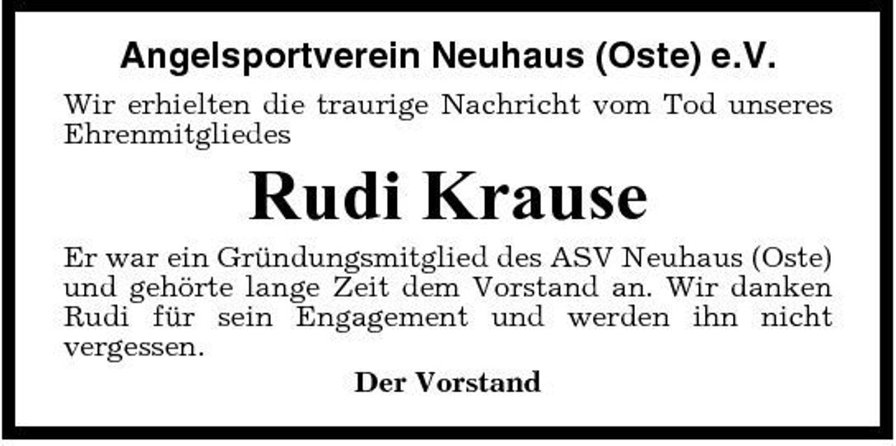 <p>Angelsportverein Neuhaus (Oste) e.V.<br />Wir erhielten die traurige Nachricht vom Tod unseres Ehrenmitgliedes</p><p>Rudi Krause<br />Er war ein Gründungsmitglied des ASV Neuhaus (Oste) und gehörte lange Zeit dem Vorstand an. Wir danken Rudi für sein Engagement und werden ihn nicht vergessen. Der Vorstand</p>