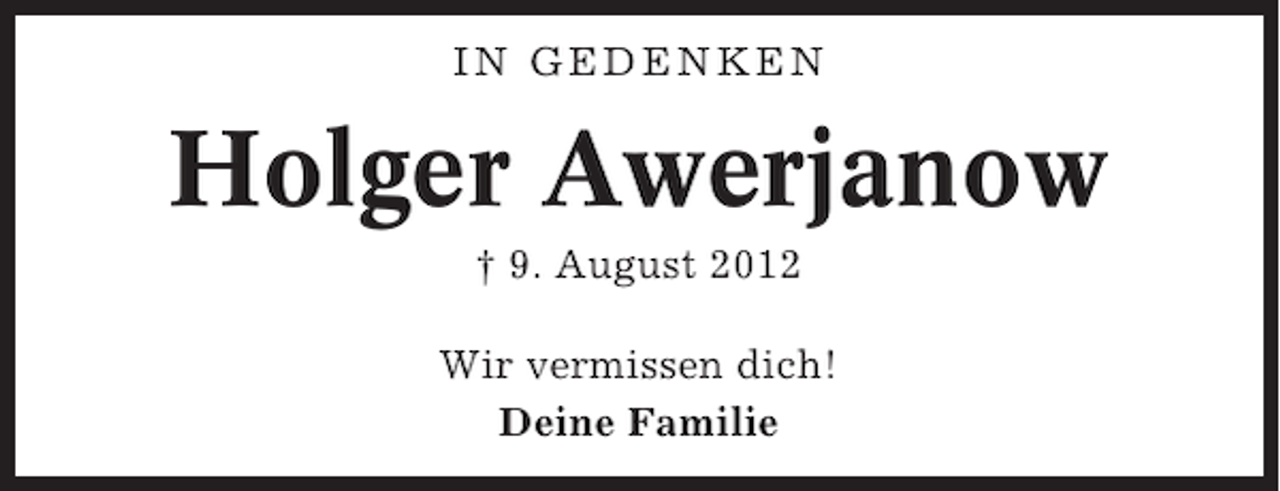 <p>IN GEDENKEN</p><p>Holger Awerjanow<br />† 9. August 2012<br />Wir vermissen dich!<br />Deine Familie</p>