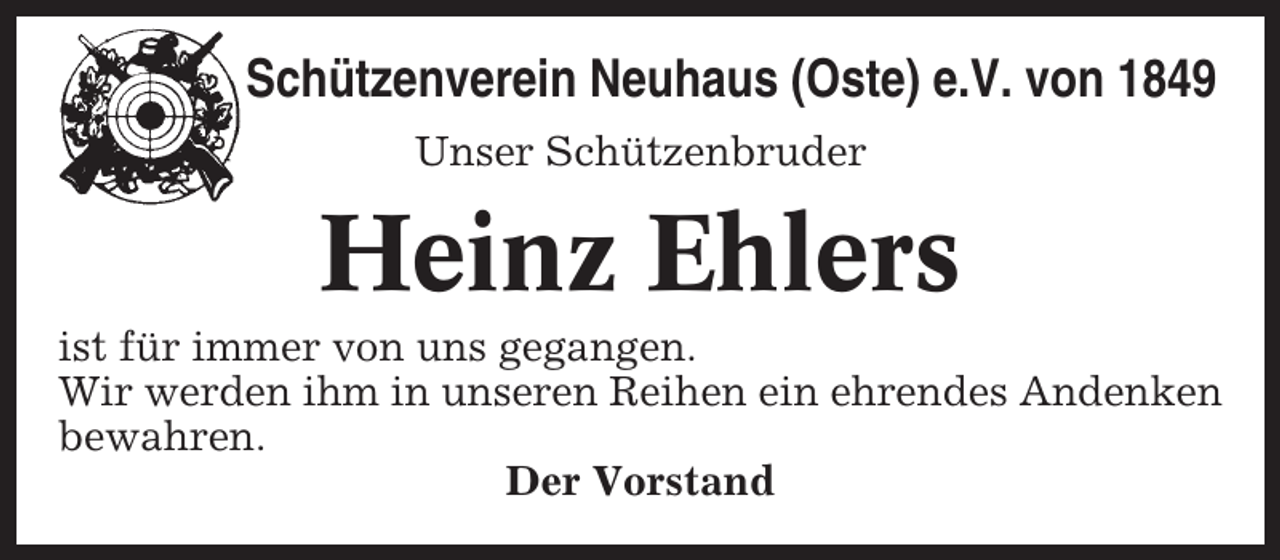 <p>Schützenverein Neuhaus (Oste) e.V. von 1849<br />Unser Schützenbruder</p><p>Heinz Ehlers<br />ist für immer von uns gegangen.<br />Wir werden ihm in unseren Reihen ein ehrendes Andenken<br />bewahren.<br />Der Vorstand</p>