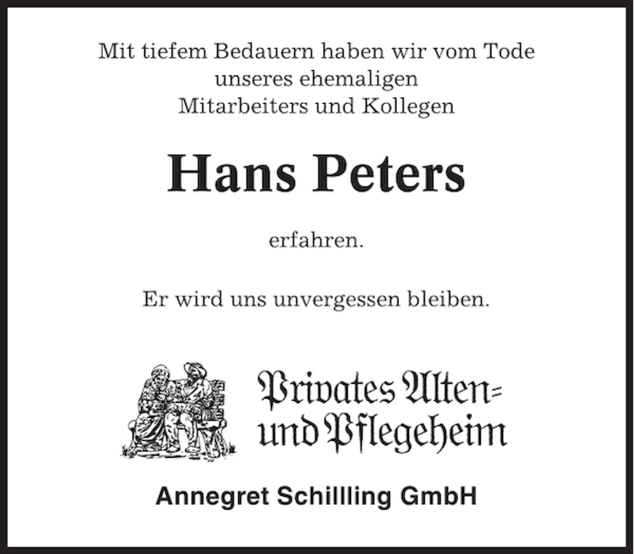 <p>Mit tiefem Bedauern haben wir vom Tode<br />unseres ehemaligen<br />Mitarbeiters und Kollegen</p><p>Hans Peters<br />erfahren.<br />Er wird uns unvergessen bleiben.</p><p>Annegret Schillling GmbH</p>