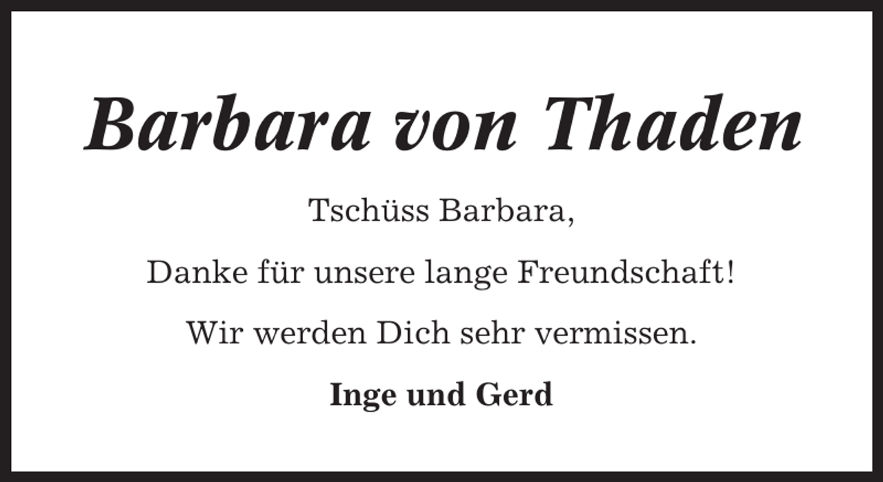 <p>Barbara von Thaden<br />Tschüss Barbara,<br />Danke für unsere lange Freundschaft!<br />Wir werden Dich sehr vermissen.<br />Inge und Gerd</p>
