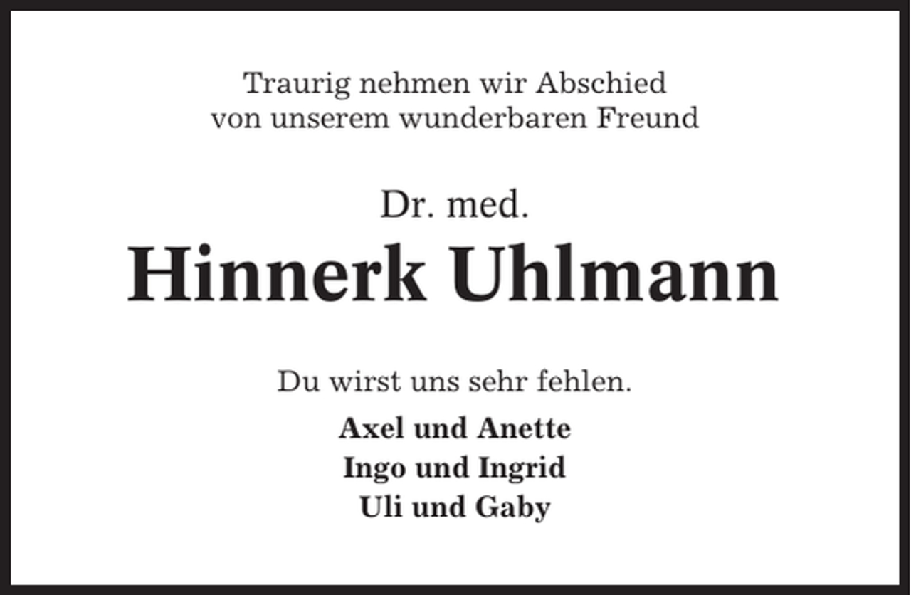 <p>Traurig nehmen wir Abschied<br />von unserem wunderbaren Freund</p><p>Dr. med.</p><p>Hinnerk Uhlmann<br />Du wirst uns sehr fehlen.<br />Axel und Anette<br />Ingo und Ingrid<br />Uli und Gaby</p>