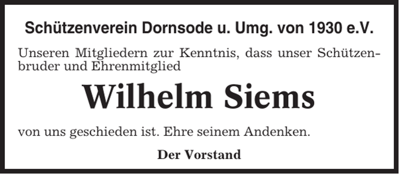 <p>Schützenverein Dornsode u. Umg. von 1930 e.V.<br />Unseren Mitgliedern zur Kenntnis, dass unser Schützenbruder und Ehrenmitglied</p><p>Wilhelm Siems<br />von uns geschieden ist. Ehre seinem Andenken.<br />Der Vorstand</p>