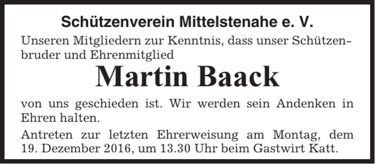<p>Schützenverein Mittelstenahe e. V.<br />Unseren Mitgliedern zur Kenntnis, dass unser Schützenbruder und Ehrenmitglied</p><p>Martin Baack<br />von uns geschieden ist. Wir werden sein Andenken in<br />Ehren halten.<br />Antreten zur letzten Ehrerweisung am Montag, dem<br />19. Dezember 2016, um 13.30 Uhr beim Gastwirt Katt.</p>