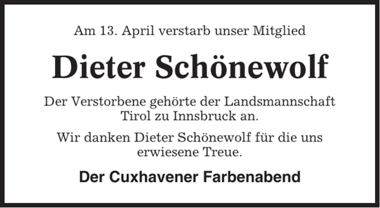 <p>Am 13. April verstarb unser Mitglied</p><p>Dieter Schönewolf<br />Der Verstorbene gehörte der Landsmannschaft<br />Tirol zu Innsbruck an.<br />Wir danken Dieter Schönewolf für die uns<br />erwiesene Treue.</p><p>Der Cuxhavener Farbenabend</p>