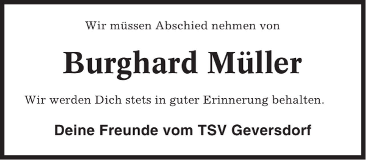 <p>Wir müssen Abschied nehmen von</p><p>Burghard Müller<br />Wir werden Dich stets in guter Erinnerung behalten.</p><p>Deine Freunde vom TSV Geversdorf</p>