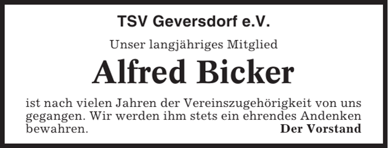 <p>TSV Geversdorf e.V.<br />Unser langjähriges Mitglied</p><p>Alfred Bicker<br />ist nach vielen Jahren der Vereinszugehörigkeit von uns<br />gegangen. Wir werden ihm stets ein ehrendes Andenken<br />bewahren.<br />Der Vorstand</p>