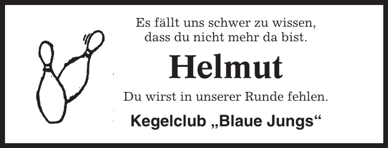 <p>Es fällt uns schwer zu wissen,<br />dass du nicht mehr da bist.</p><p>Helmut<br />Du wirst in unserer Runde fehlen.</p><p>Kegelclub „Blaue Jungs“</p>
