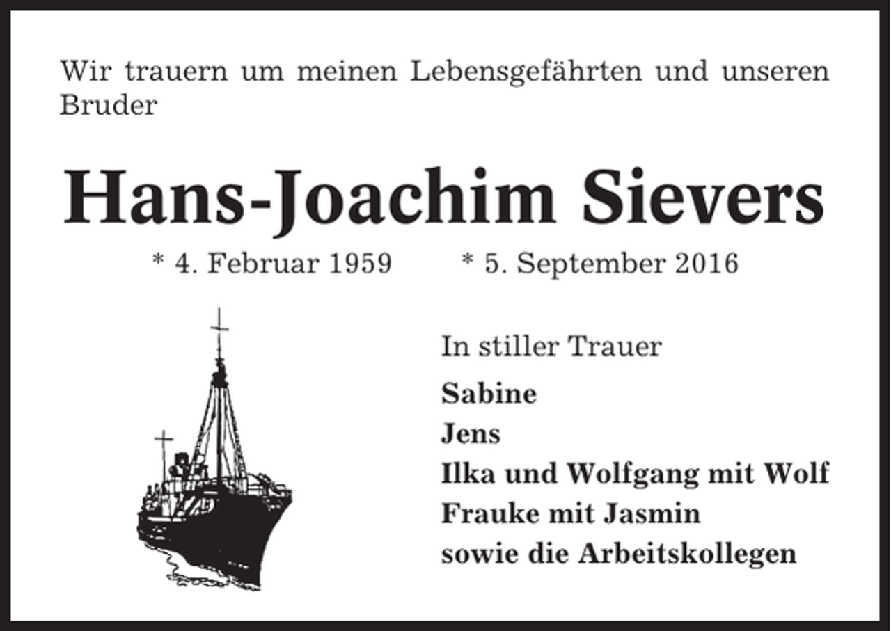 <p>Wir trauern um meinen Lebensgefährten und unseren<br />Bruder</p><p>Hans-Joachim Sievers<br />* 4. Februar 1959</p><p>* 5. September 2016<br />In stiller Trauer<br />Sabine<br />Jens<br />Ilka und Wolfgang mit Wolf<br />Frauke mit Jasmin<br />sowie die Arbeitskollegen</p>