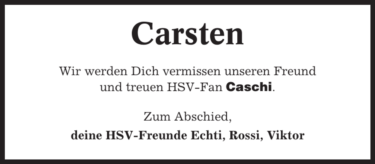 <p>Carsten<br />Wir werden Dich vermissen unseren Freund<br />und treuen HSV-Fan Caschi.<br />Zum Abschied,<br />deine HSV-Freunde Echti, Rossi, Viktor</p>
