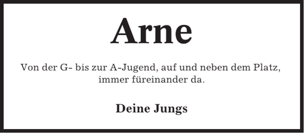 <p>Arne<br />Von der G- bis zur A-Jugend, auf und neben dem Platz,<br />immer füreinander da.</p><p>Deine Jungs</p>