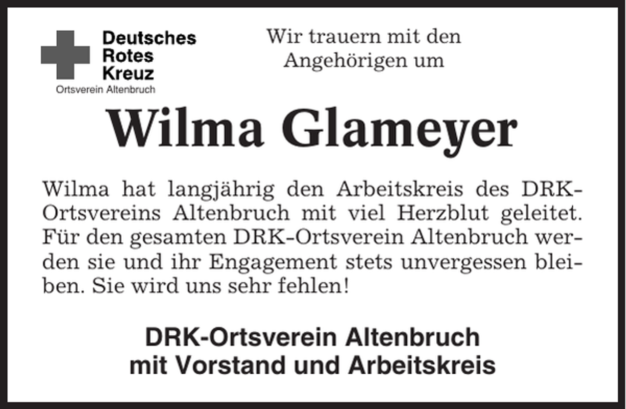 <p>Wir trauern mit den<br />Angehörigen um<br />Ortsverein Altenbruch</p><p>Wilma Glameyer<br />Wilma hat langjährig den Arbeitskreis des DRKOrtsvereins Altenbruch mit viel Herzblut geleitet.<br />Für den gesamten DRK-Ortsverein Altenbruch werden sie und ihr Engagement stets unvergessen bleiben. Sie wird uns sehr fehlen!</p><p>DRK-Ortsverein Altenbruch<br />mit Vorstand und Arbeitskreis</p>