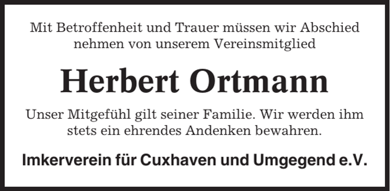 <p>Mit Betroffenheit und Trauer müssen wir Abschied<br />nehmen von unserem Vereinsmitglied</p><p>Herbert Ortmann<br />Unser Mitgefühl gilt seiner Familie. Wir werden ihm<br />stets ein ehrendes Andenken bewahren.</p><p>Imkerverein für Cuxhaven und Umgegend e.V.</p>