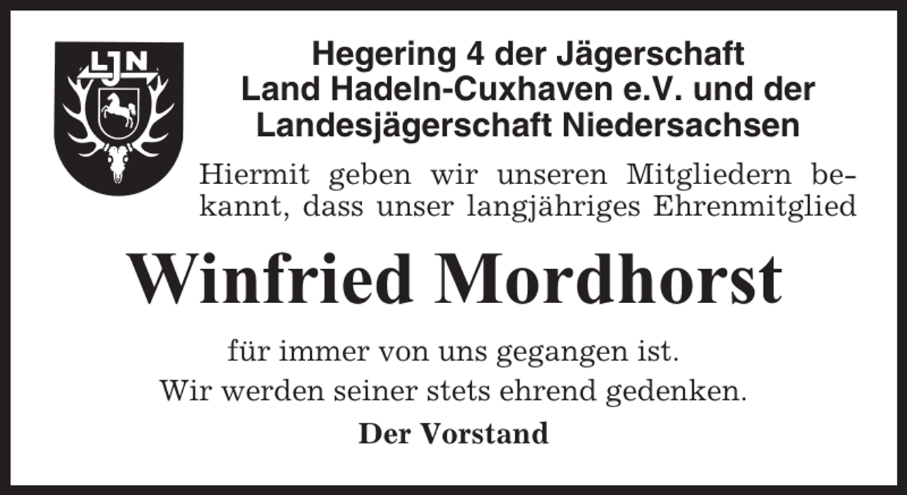 <p>Hegering 4 der Jägerschaft<br />Land Hadeln-Cuxhaven e.V. und der<br />Landesjägerschaft Niedersachsen<br />Hiermit geben wir unseren Mitgliedern bekannt, dass unser langjähriges Ehrenmitglied</p><p>Winfried Mordhorst<br />für immer von uns gegangen ist.<br />Wir werden seiner stets ehrend gedenken.<br />Der Vorstand</p>