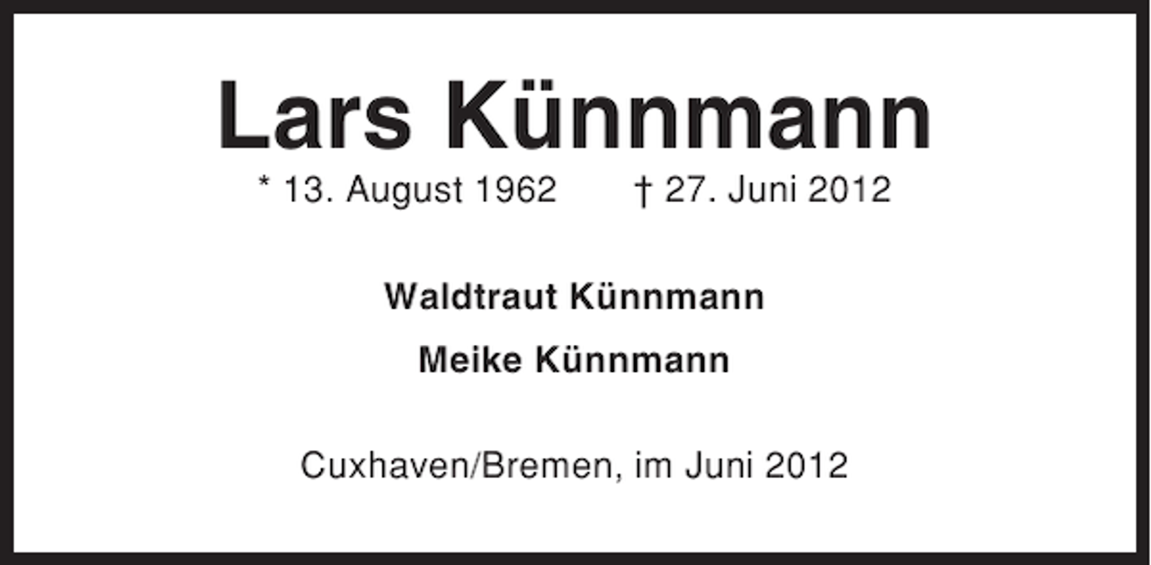 <p>Lars Künnmann<br />* 13. August 1962</p>
<p>† 27. Juni 2012</p>
<p>Waldtraut Künnmann<br />Meike Künnmann<br />Cuxhaven/Bremen, im Juni 2012</p>