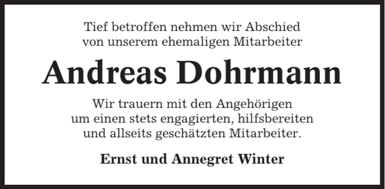 <p>Tief betroffen nehmen wir Abschied<br />von unserem ehemaligen Mitarbeiter</p><p>Andreas Dohrmann<br />Wir trauern mit den Angehörigen<br />um einen stets engagierten, hilfsbereiten<br />und allseits geschätzten Mitarbeiter.</p><p>Ernst und Annegret Winter</p>