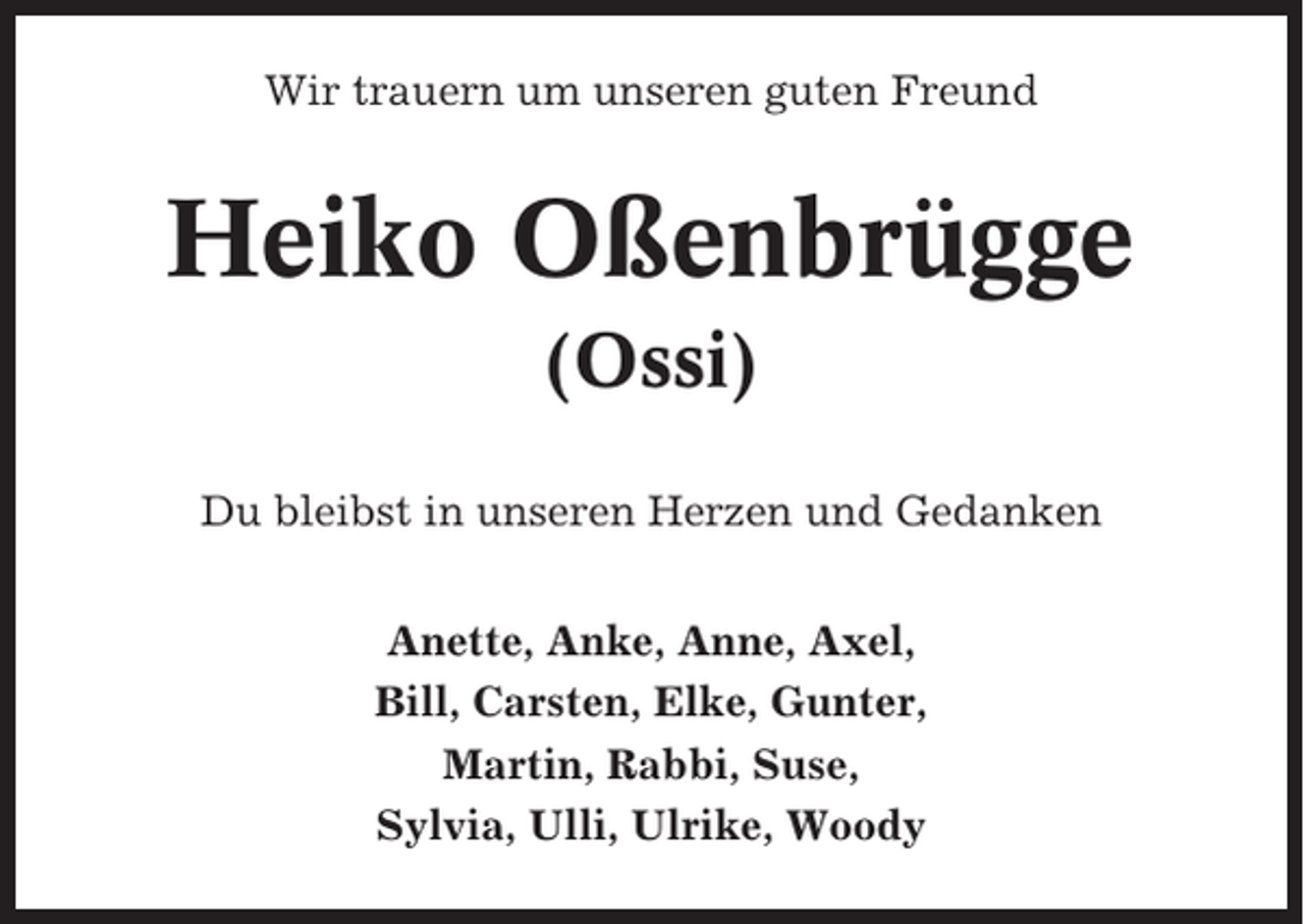 <p>Wir trauern um unseren guten Freund</p><p>Heiko Oßenbrügge<br />(Ossi)<br />Du bleibst in unseren Herzen und Gedanken<br />Anette, Anke, Anne, Axel,<br />Bill, Carsten, Elke, Gunter,<br />Martin, Rabbi, Suse,<br />Sylvia, Ulli, Ulrike, Woody</p>
