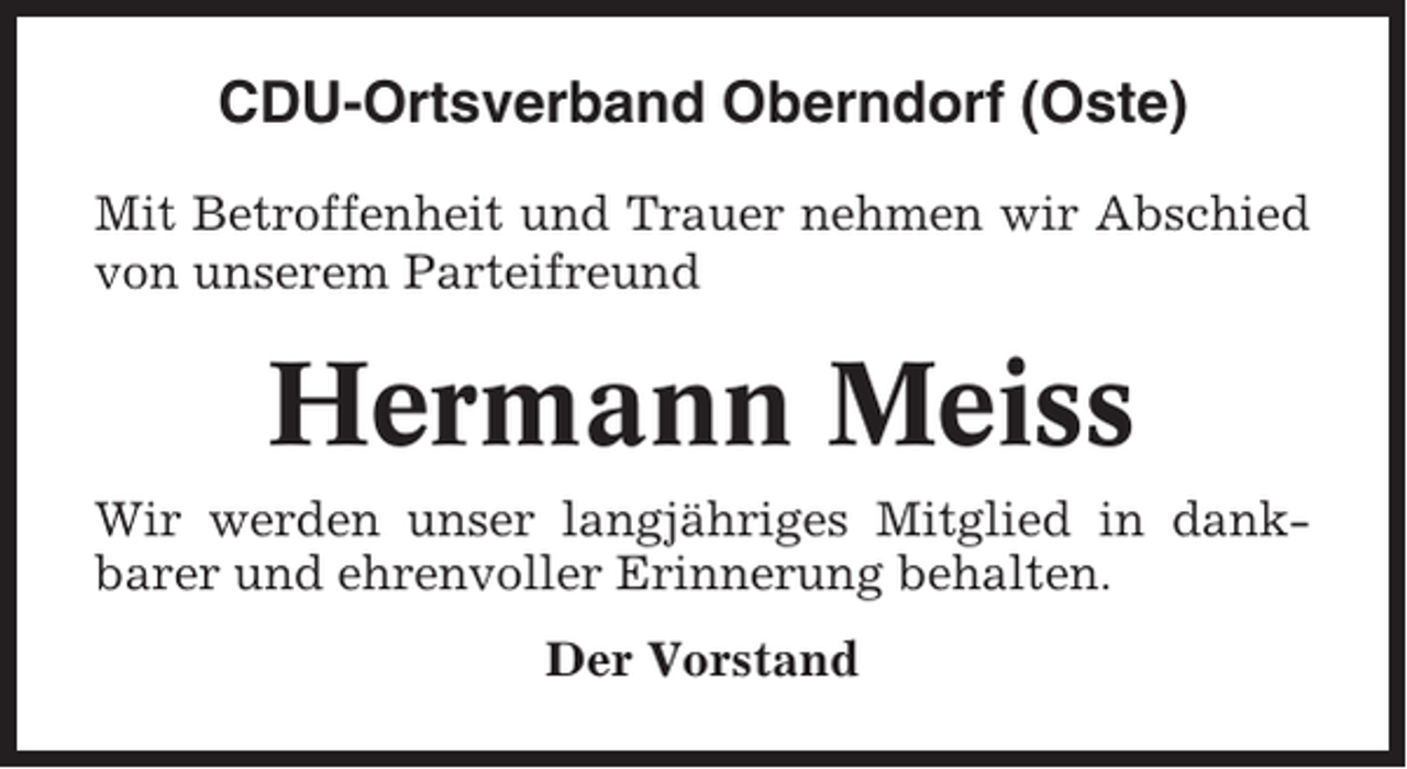 <p>CDU-Ortsverband Oberndorf (Oste)<br />Mit Betroffenheit und Trauer nehmen wir Abschied<br />von unserem Parteifreund</p><p>Hermann Meiss<br />Wir werden unser langjähriges Mitglied in dankbarer und ehrenvoller Erinnerung behalten.<br />Der Vorstand</p>