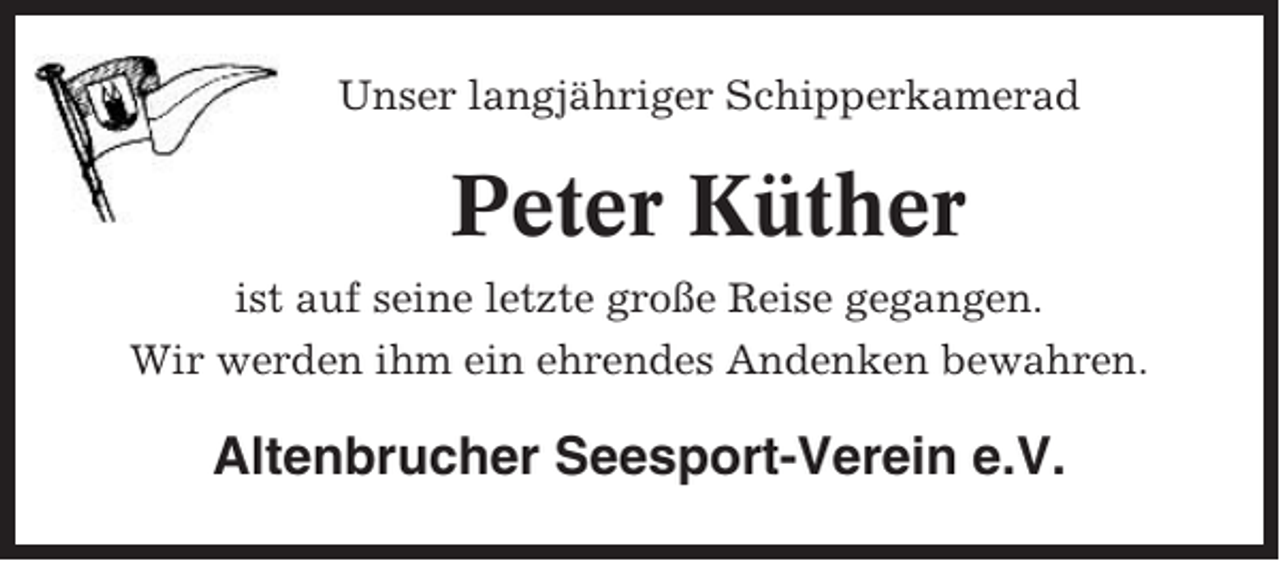 <p>Unser langjähriger Schipperkamerad</p><p>Peter Küther<br />ist auf seine letzte große Reise gegangen.<br />Wir werden ihm ein ehrendes Andenken bewahren.</p><p>Altenbrucher Seesport-Verein e.V.</p>