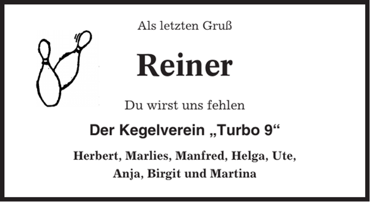 <p>Als letzten Gruß</p><p>Reiner<br />Du wirst uns fehlen</p><p>Der Kegelverein „Turbo 9“<br />Herbert, Marlies, Manfred, Helga, Ute,<br />Anja, Birgit und Martina</p>