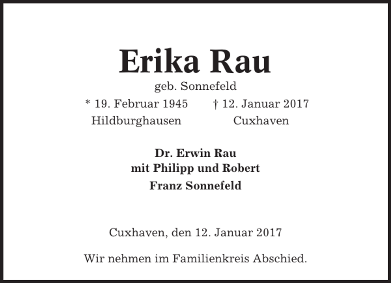 <p>Erika Rau<br />geb. Sonnefeld<br />* 19. Februar 1945<br />† 12. Januar 2017<br />Hildburghausen<br />Cuxhaven<br />Dr. Erwin Rau<br />mit Philipp und Robert<br />Franz Sonnefeld</p><p>Cuxhaven, den 12. Januar 2017<br />Wir nehmen im Familienkreis Abschied.</p>