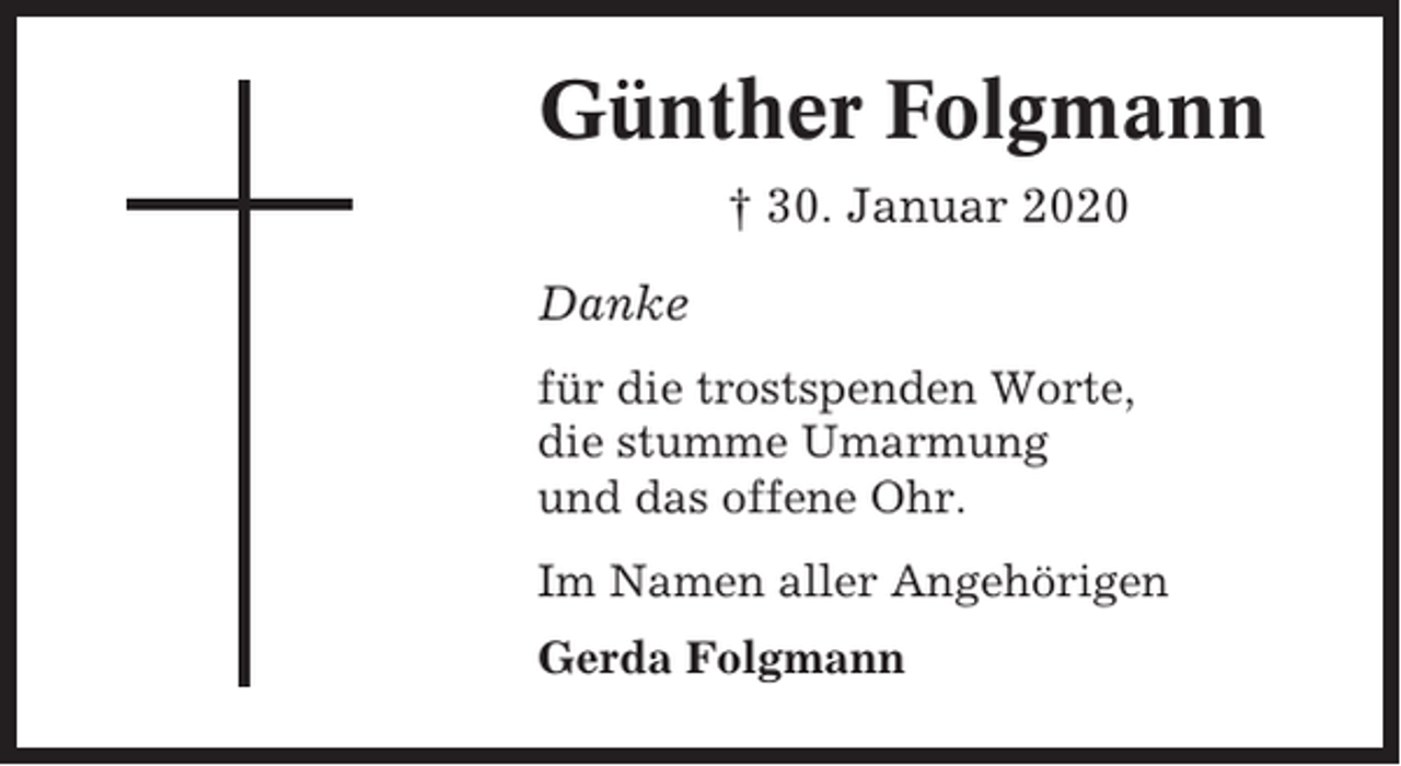 <p>Günther Folgmann<br />† 30. Januar 2020<br />Danke<br />für die trostspenden Worte,<br />die stumme Umarmung<br />und das offene Ohr.<br />Im Namen aller Angehörigen<br />Gerda Folgmann</p>