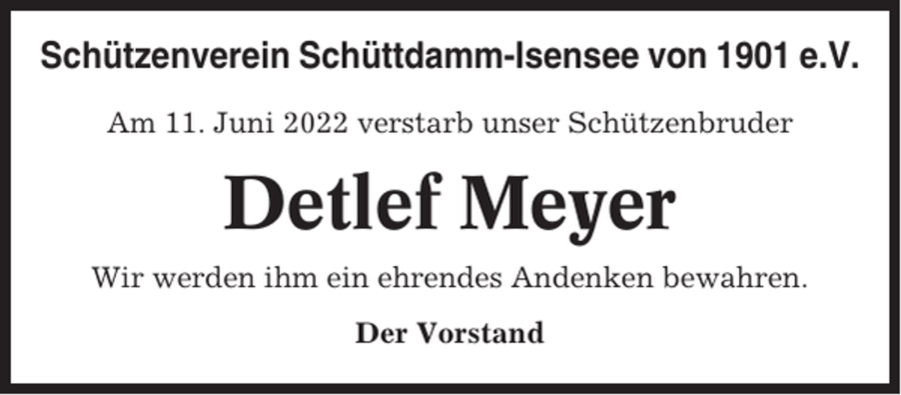 <p>Schützenverein Schüttdamm-Isensee von 1901 e.V.<br />Am 11. Juni 2022 verstarb unser Schützenbruder</p><p>Detlef Meyer<br />Wir werden ihm ein ehrendes Andenken bewahren.<br />Der Vorstand</p>