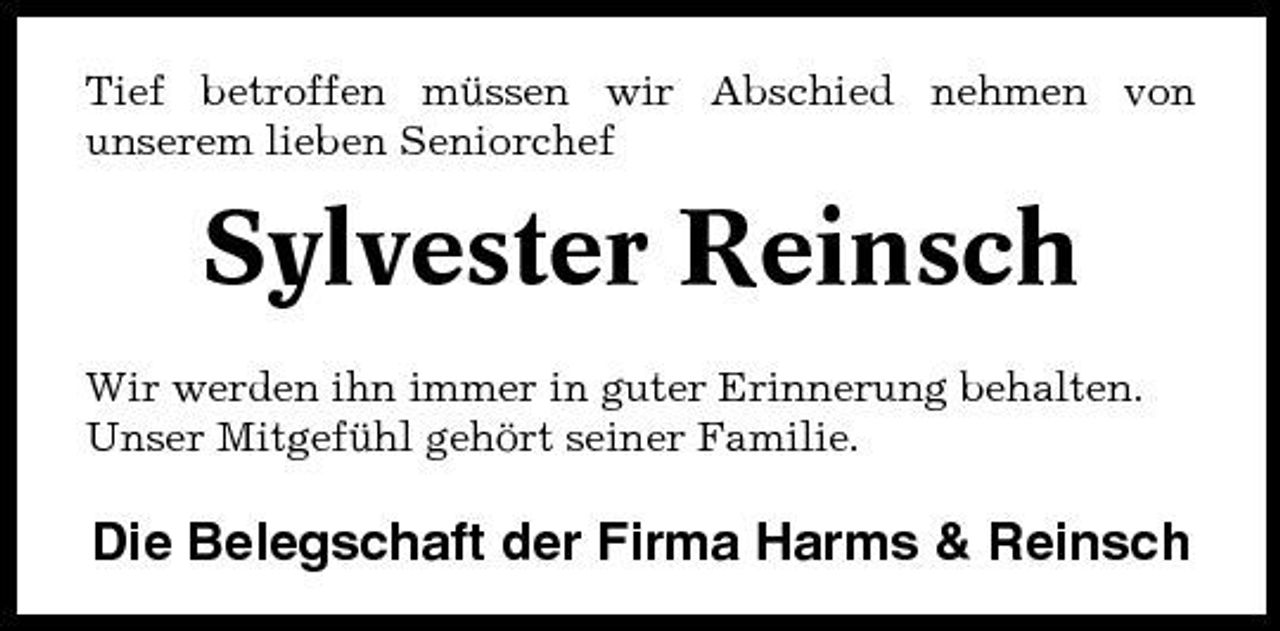 <p>Tief betroffen müssen wir Abschied nehmen von unserem lieben Seniorchef</p><p>Sylvester Reinsch<br />Wir werden ihn immer in guter Erinnerung behalten. Unser Mitgefühl gehört seiner Familie.</p><p>Die Belegschaft der Firma Harms &amp; Reinsch</p>