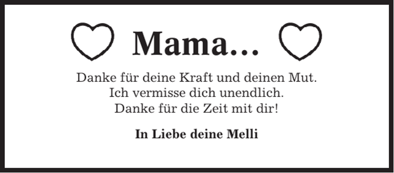 <p>Mama…<br />Danke für deine Kraft und deinen Mut.<br />Ich vermisse dich unendlich.<br />Danke für die Zeit mit dir!<br />In Liebe deine Melli</p>