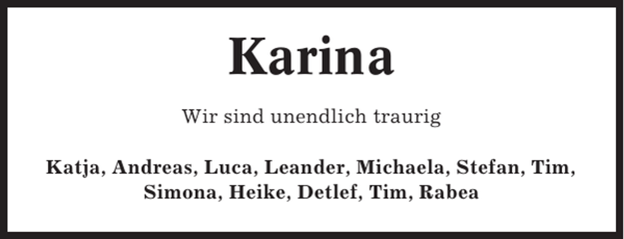 <p>Karina<br />Wir sind unendlich traurig<br />Katja, Andreas, Luca, Leander, Michaela, Stefan, Tim,<br />Simona, Heike, Detlef, Tim, Rabea</p>