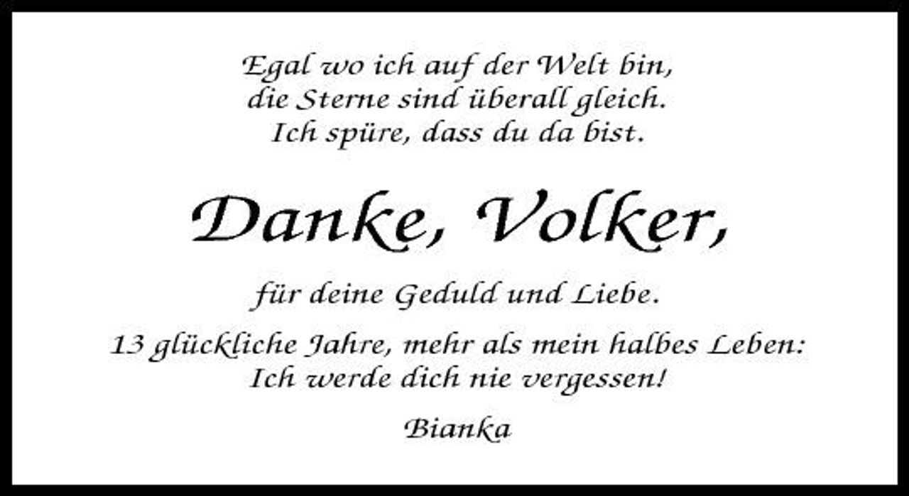<p>Egal wo ich auf der Welt bin, die Sterne sind überall gleich. Ich spüre, dass du da bist.</p><p>Danke, Volker,<br />für deine Geduld und Liebe. 13 glückliche Jahre, mehr als mein halbes Leben: Ich werde dich nie vergessen! Bianka</p>