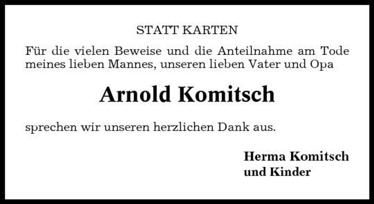 <p>STATT KARTEN Für die vielen Beweise und die Anteilnahme am Tode meines lieben Mannes, unseren lieben Vater und Opa</p><p>Arnold Komitsch<br />sprechen wir unseren herzlichen Dank aus.</p><p>Herma Komitsch<br />und Kinder</p>