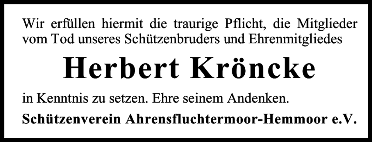<p>Wir erfüllen hiermit die traurige Pflicht, die Mitglieder<br />vom Tod unseres Schützenbruders und Ehrenmitgliedes</p><p>Herbert Kröncke</p><p>in Kenntnis zu setzen. Ehre seinem Andenken.<br />Schützenverein Ahrensfluchtermoor-Hemmoor e.V.</p>