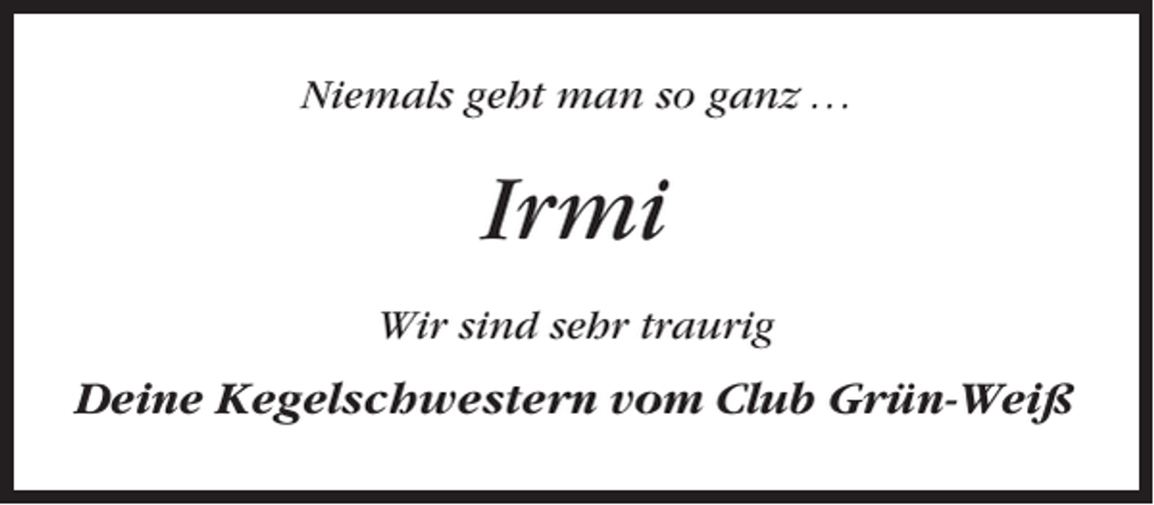 <p>Niemals geht man so ganz . . .</p><p>Irmi<br />Wir sind sehr traurig</p><p>Deine Kegelschwestern vom Club Grün-Weiß</p>