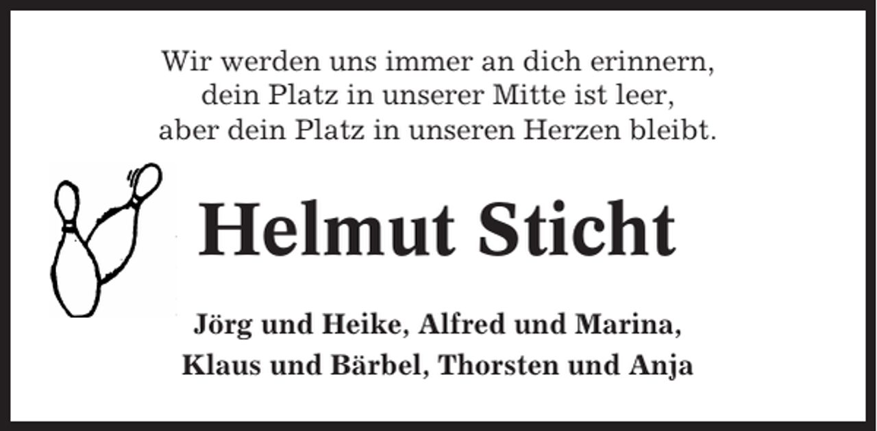 <p>Wir werden uns immer an dich erinnern,<br />dein Platz in unserer Mitte ist leer,<br />aber dein Platz in unseren Herzen bleibt.</p><p>Helmut Sticht<br />Jörg und Heike, Alfred und Marina,<br />Klaus und Bärbel, Thorsten und Anja</p>