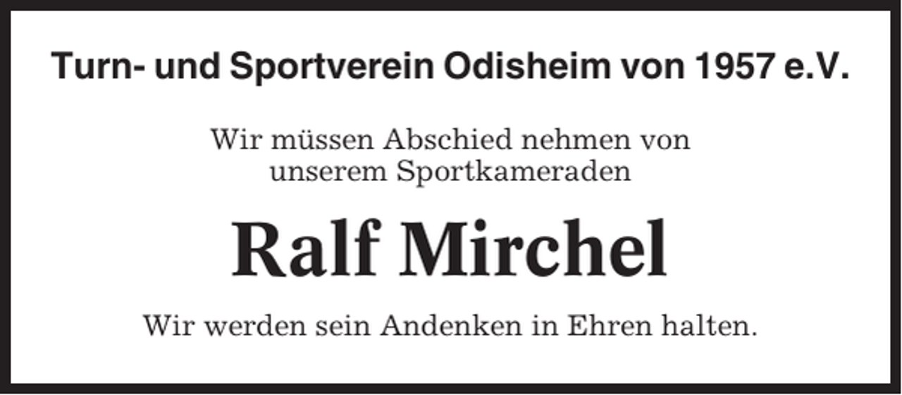 <p>Turn- und Sportverein Odisheim von 1957 e.V.<br />Wir müssen Abschied nehmen von<br />unserem Sportkameraden</p><p>Ralf Mirchel<br />Wir werden sein Andenken in Ehren halten.</p>