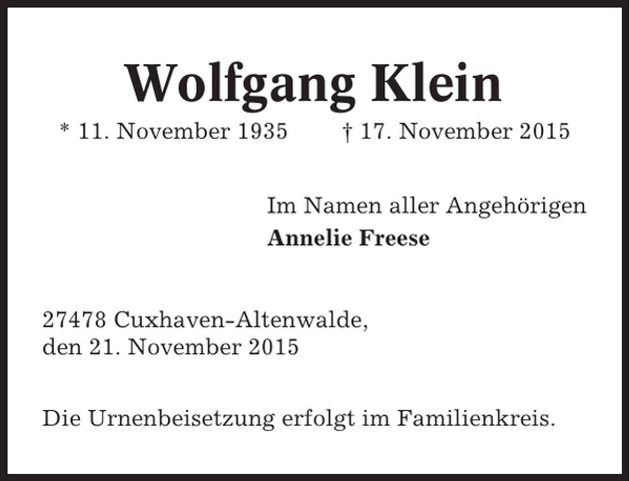 <p>Wolfgang Klein<br />* 11. November 1935</p><p>† 17. November 2015</p><p>Im Namen aller Angehörigen<br />Annelie Freese</p><p>27478 Cuxhaven-Altenwalde,<br />den 21. November 2015<br />Die Urnenbeisetzung erfolgt im Familienkreis.</p>