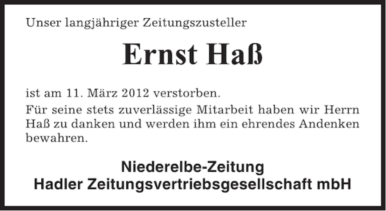 <p>Unser langjähriger Zeitungszusteller</p><p>Ernst Haß<br />ist am 11. März 2012 verstorben.<br />Für seine stets zuverlässige Mitarbeit haben wir Herrn<br />Haß zu danken und werden ihm ein ehrendes Andenken<br />bewahren.</p><p>Niederelbe-Zeitung<br />Hadler Zeitungsvertriebsgesellschaft mbH</p>