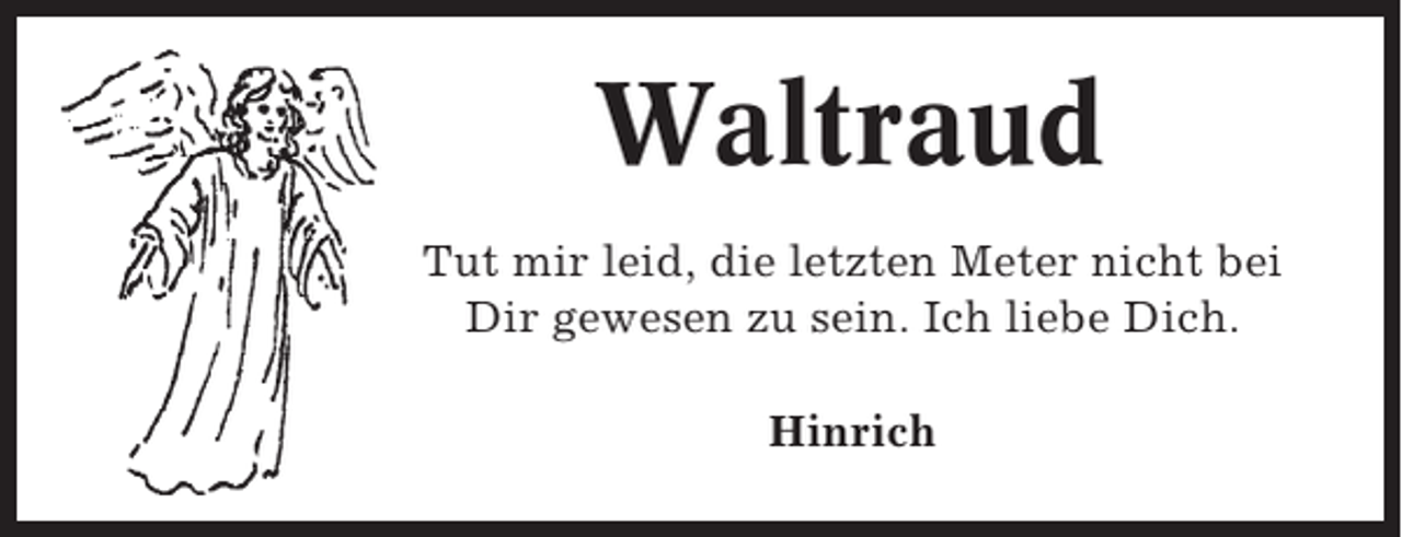 <p>Waltraud<br />Tut mir leid, die letzten Meter nicht bei<br />Dir gewesen zu sein. Ich liebe Dich.<br />Hinrich</p>