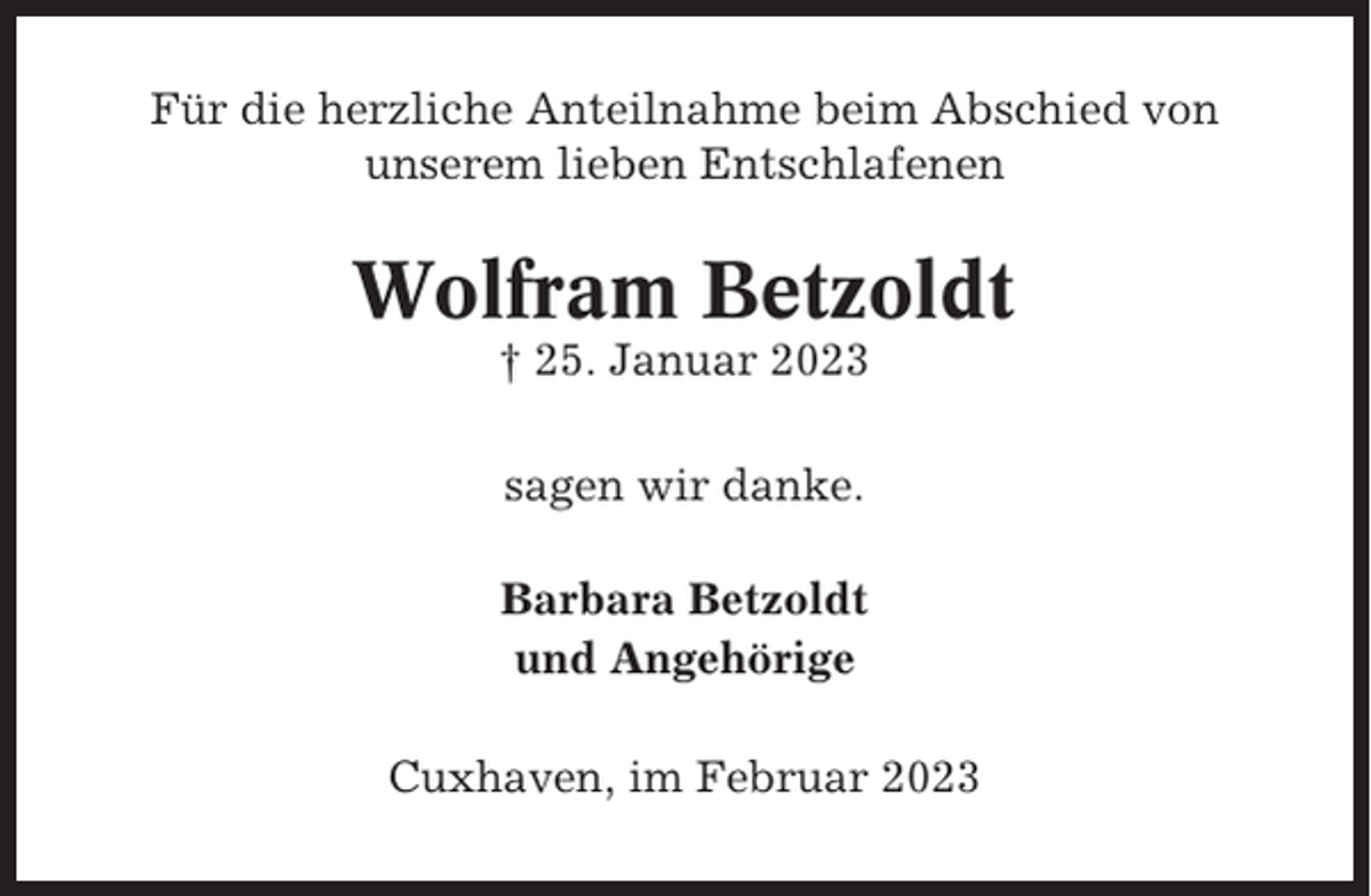 <p>Für die herzliche Anteilnahme beim Abschied von<br />unserem lieben Entschlafenen</p><p>Wolfram Betzoldt<br />† 25. Januar 2023<br />sagen wir danke.<br />Barbara Betzoldt<br />und Angehörige<br />Cuxhaven, im Februar 2023</p>