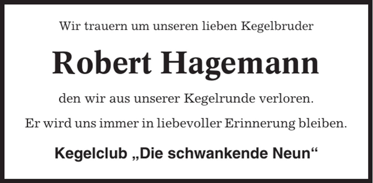 <p>Wir trauern um unseren lieben Kegelbruder</p><p>Robert Hagemann<br />den wir aus unserer Kegelrunde verloren.<br />Er wird uns immer in liebevoller Erinnerung bleiben.</p><p>Kegelclub „Die schwankende Neun“</p>