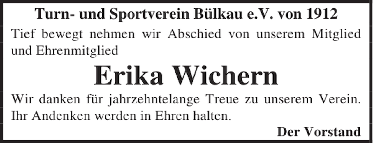 <p>Turn- und Sportverein Bülkau e.V. von 1912<br />Tief bewegt nehmen wir Abschied von unserem Mitglied<br />und Ehrenmitglied</p><p>Erika Wichern</p><p>Wir danken für jahrzehntelange Treue zu unserem Verein.<br />Ihr Andenken werden in Ehren halten.<br />Der Vorstand</p>