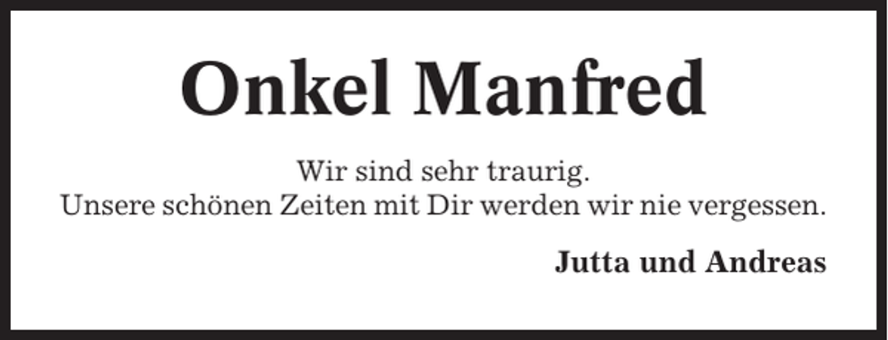 <p>Onkel Manfred<br />Wir sind sehr traurig.<br />Unsere schönen Zeiten mit Dir werden wir nie vergessen.</p><p>Jutta und Andreas</p>