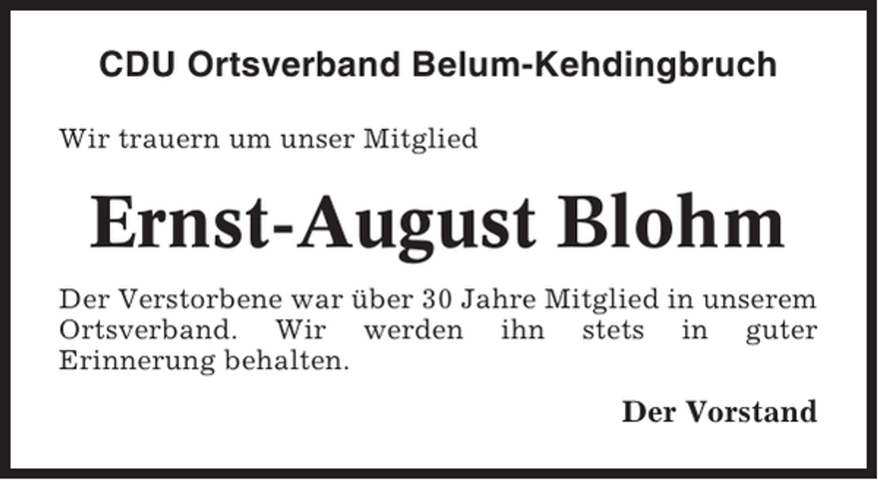 <p>CDU Ortsverband Belum-Kehdingbruch<br />Wir trauern um unser Mitglied</p><p>Ernst-August Blohm<br />Der Verstorbene war über 30 Jahre Mitglied in unserem<br />Ortsverband. Wir werden ihn stets in guter<br />Erinnerung behalten.</p><p>Der Vorstand</p>